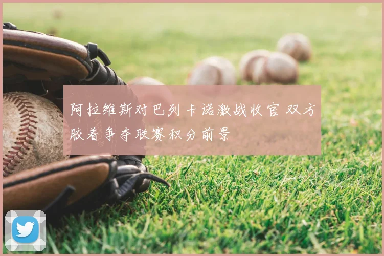 阿拉维斯对巴列卡诺激战收官 双方胶着争夺联赛积分前景