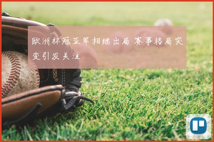 欧洲杯冠亚军相继出局 赛事格局突变引发关注