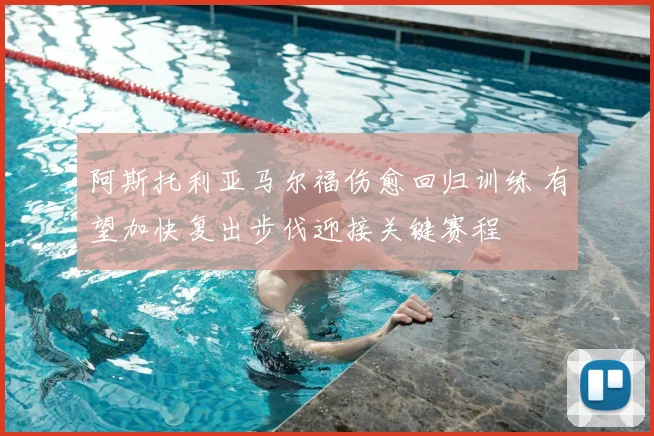阿斯托利亚马尔福伤愈回归训练 有望加快复出步伐迎接关键赛程
