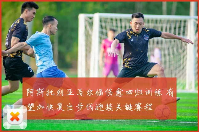 阿斯托利亚马尔福伤愈回归训练 有望加快复出步伐迎接关键赛程