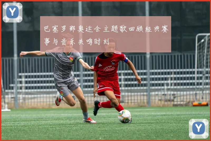 巴塞罗那奥运会主题歌回顾经典赛事与音乐共鸣时刻