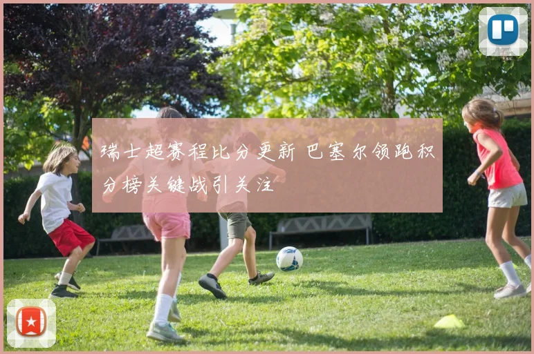 瑞士超赛程比分更新 巴塞尔领跑积分榜关键战引关注