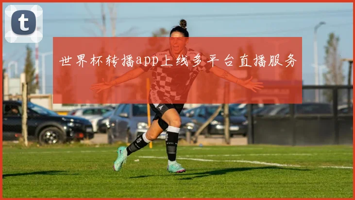 世界杯转播app上线多平台直播服务