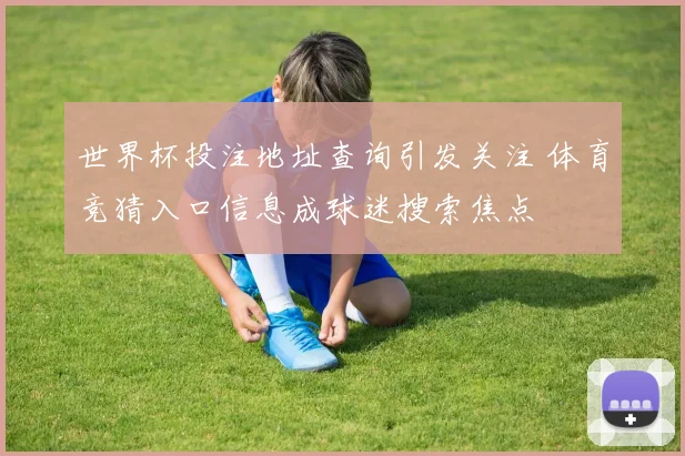 世界杯投注地址查询引发关注 体育竞猜入口信息成球迷搜索焦点