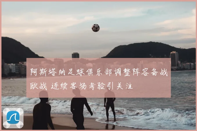 阿斯塔纳足球俱乐部调整阵容备战欧战 连续客场考验引关注